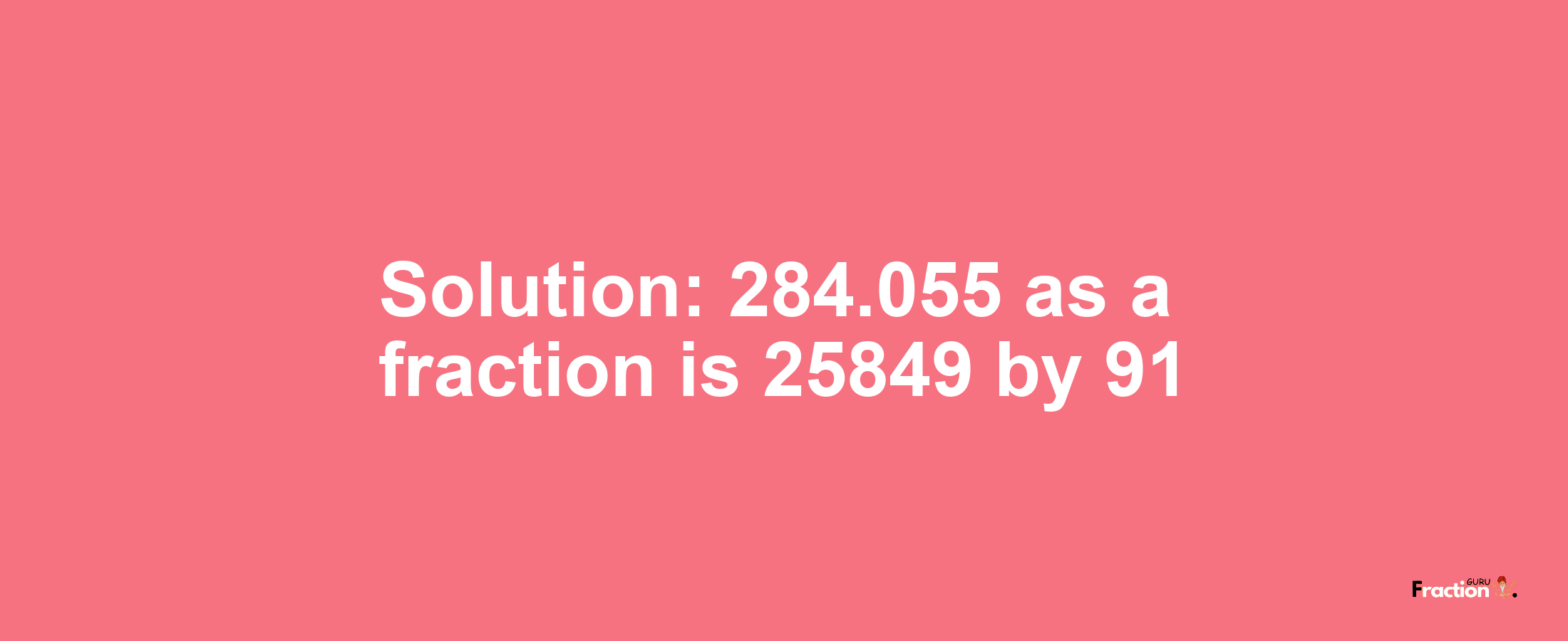 Solution:284.055 as a fraction is 25849/91